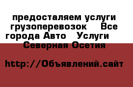 предосталяем услуги грузоперевозок  - Все города Авто » Услуги   . Северная Осетия